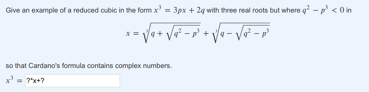 3
Give an example of a reduced cubic in the form x = 3px + 2q with three real roots but where q? – p’ < 0 in
Va+ Va - p +
X =
so that Cardano's formula contains complex numbers.
x3
= ?*x+?
