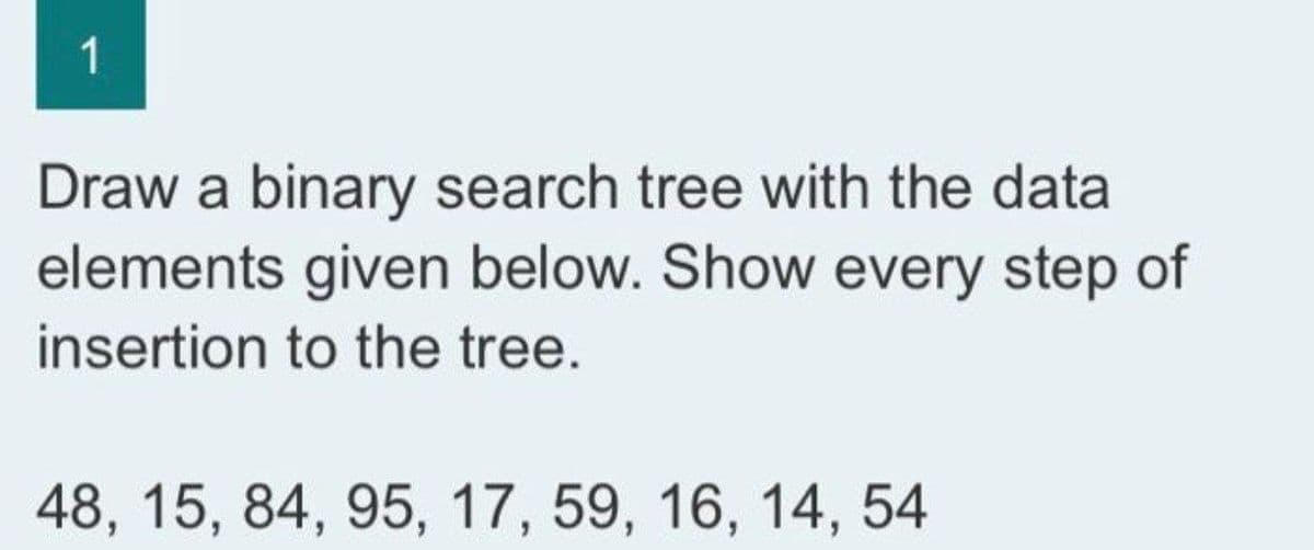 1
Draw a binary search tree with the data
elements given below. Show every step of
insertion to the tree.
48, 15, 84, 95, 17, 59, 16, 14, 54
