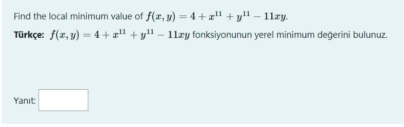 Find the local minimum value of f(x, y) = 4+ xl1 + y11 – 11æy.
%3D
Türkçe: f(x, y) = 4 + x" + yl – 11xy fonksiyonunun yerel minimum değerini bulunuz.
Yanıt:
