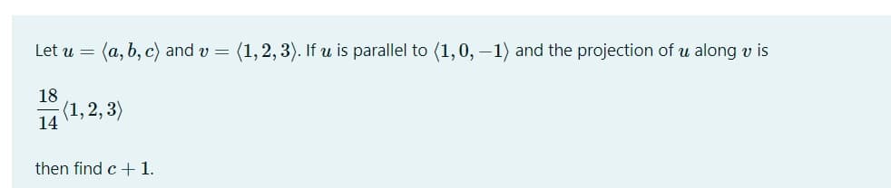 Let u =
(a, b, c) and v =
(1, 2, 3). If u is parallel to (1,0, –1) and the projection of u along v is
18
(1,2, 3)
14
then find c + 1.
