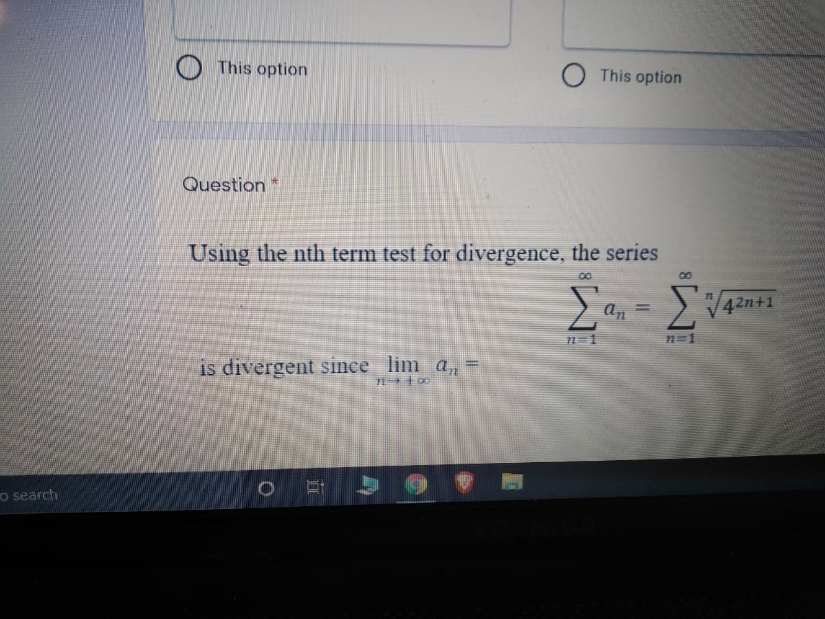 O This option
O This option
Question
Using the nth term test for divergence, the series
00
00
S42n+1
71-1
n=1
is divergent since lim a,
o search
