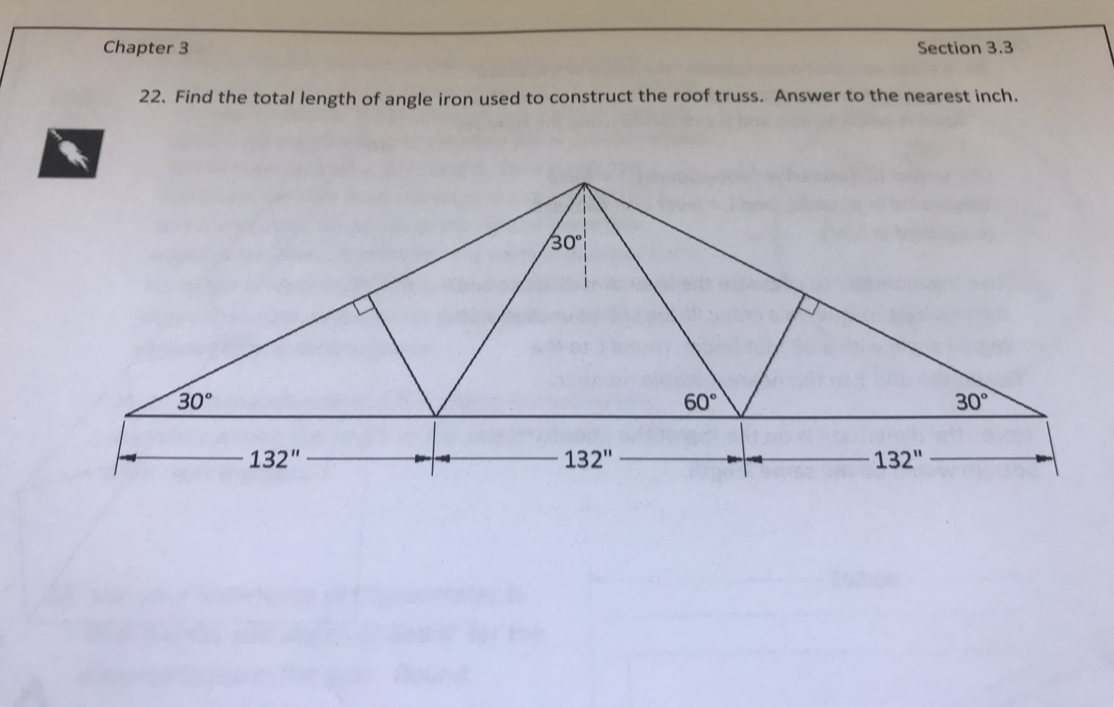 Chapter 3
Section 3.3
22. Find the total length of angle iron used to construct the roof truss. Answer to the nearest inch
O"
30°
60°
30°
132132132
