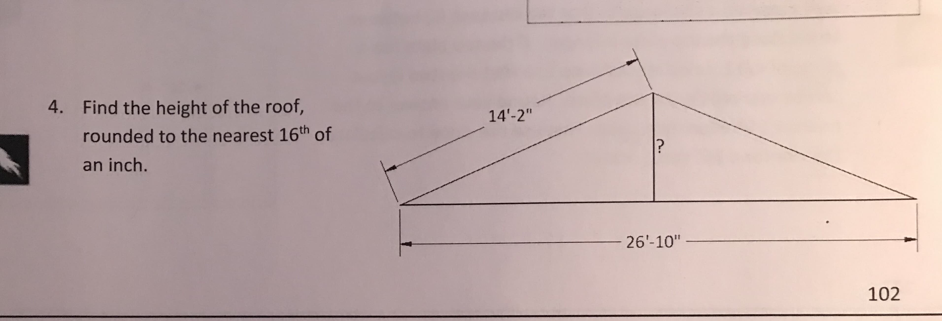Find the height of the roof,
rounded to the nearest 16th of
an inch.
4.
14'-2"
26'-10'"
102
