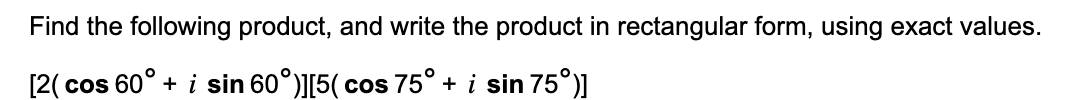 Find the following product, and write the product in rectangular form, using exact values.
[2( cos 60° + i sin 60°)][5( cos 75° + i sin 75°)]

