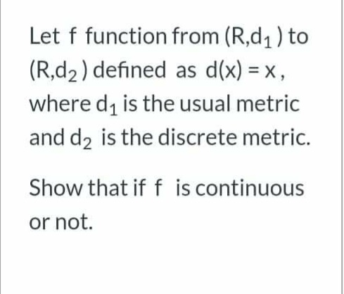 Let f function from (R,d1) to
(R,d2) defined as d(x) = x,
where d, is the usual metric
and d2 is the discrete metric.
Show that if f is continuous
or not.

