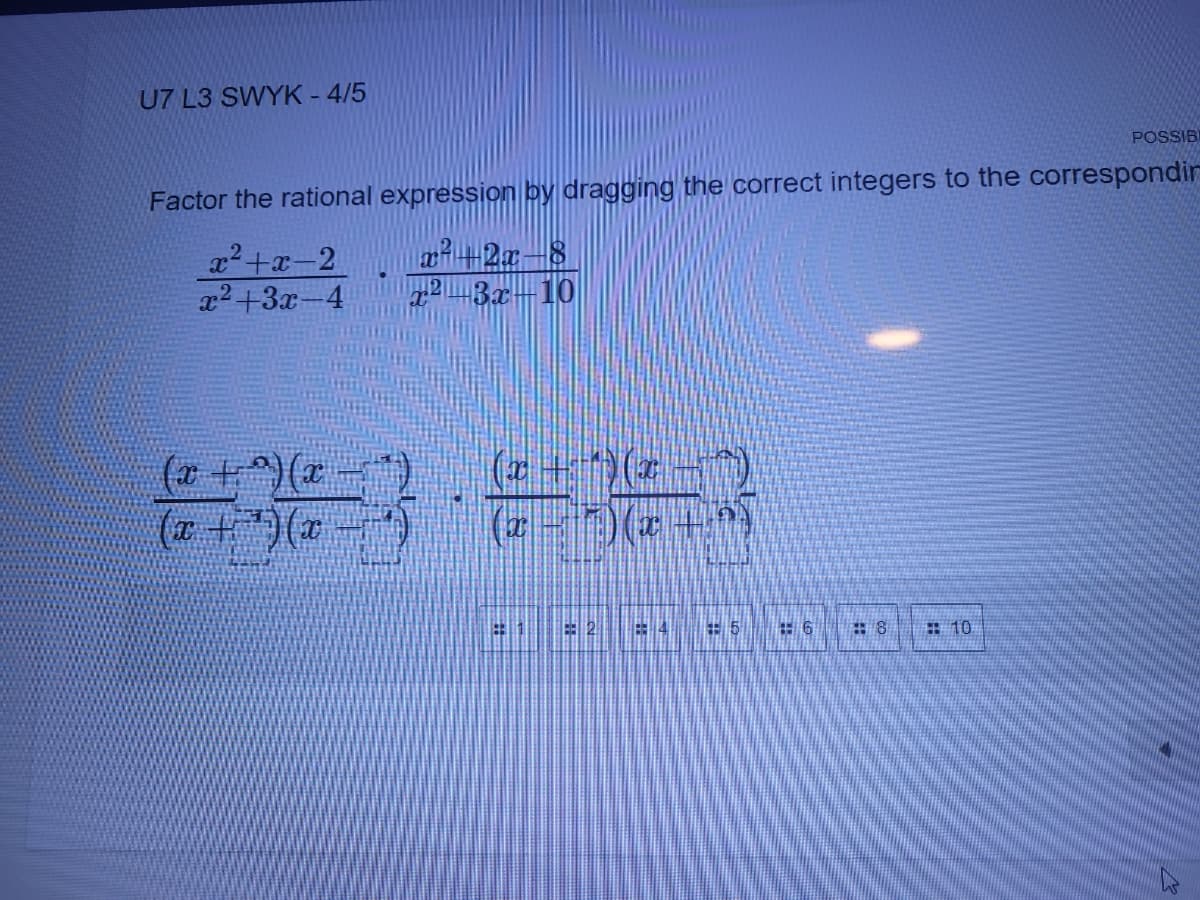 U7 L3 SWYK - 4/5
POSSIBI
Factor the rational expression by dragging the correct integers to the correspondir
x2+3x-4
H3x-10
(+)(-)
: 10
