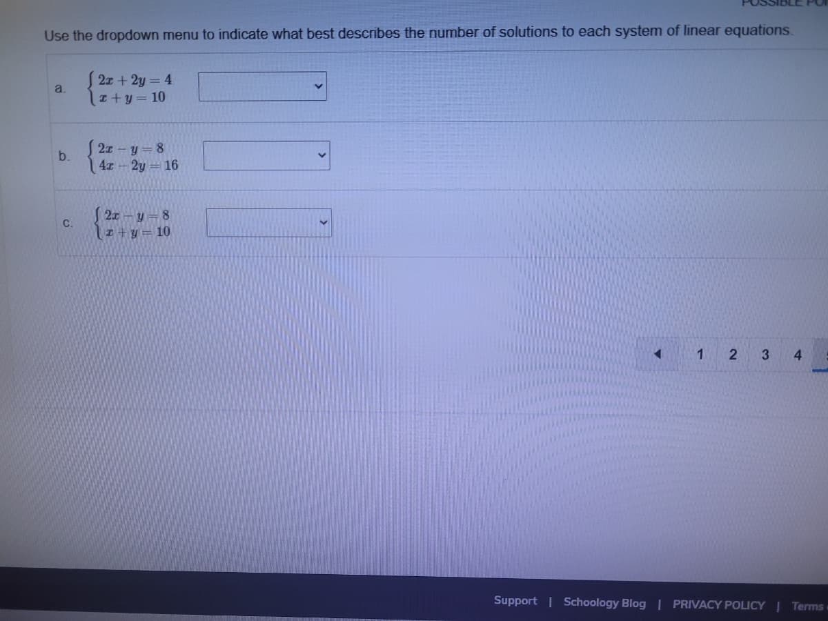 Use the dropdown menu to indicate what best describes the number of solutions to each system of linear equations.
2x +2y = 4
I+y= 10
a.
2z - y = 8
4x - 2y = 16
b.
S 2x – y= 8
r+y= 10
C.
1.
3
4
Support | Schoology Blog | PRIVACY POLICY | Terms
