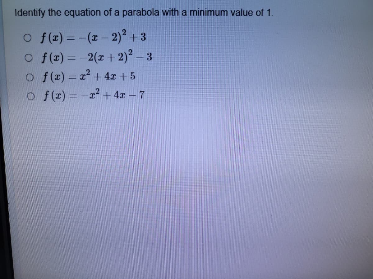 Identify the equation of a parabola with a minimum value of 1.
O f(z) = -(x- 2)² + 3
O f(r) = -2(x +2)? – 3
o f(x) = x2 + 4x + 5
%3D
o f(r) = -x² + 4x – 7
