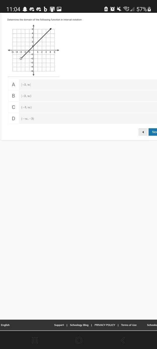 11:04 G & b 7P
A O X 57%É
Determine the domain of the following function in interval notation:
1 2 3 4
A
|-3, 0)
B
(-3, o0)
(-3, o0)
D
(-00, -3)
Ne
English
Support | Schoology Blog | PRIVACY POLICY | Terms of Use
Schoolo
