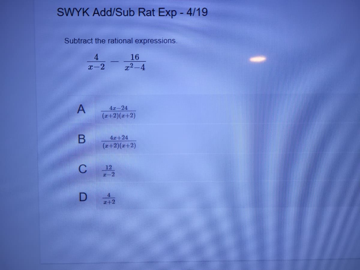 SWYK Add/Sub Rat Exp - 4/19
Subtract the rational expressions.
16
2.
A
(2+2)(2+2)
4r-24
4x+24
(+2)(z+2)
C
++2
