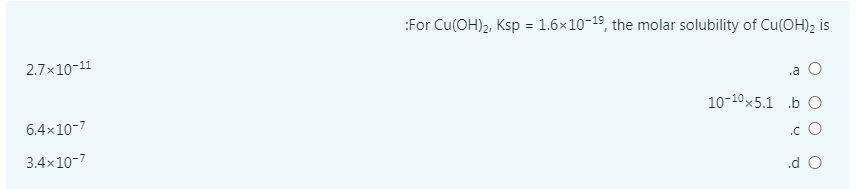 :For Cu(OH)2, Ksp = 1.6x10-19, the molar solubility of Cu(OH)2 is
2.7x10-11
.a
10-10x5.1 .b O
6.4x10-7
.c O
3.4x10-7
.d O
