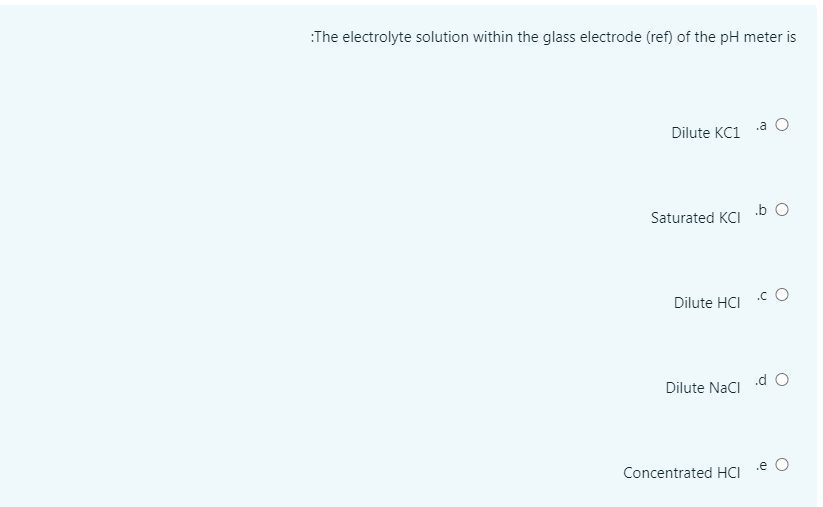 :The electrolyte solution within the glass electrode (ref) of the pH meter is
.a O
Dilute KC1
Saturated KCI
.b O
Dilute HCI
.c O
.d O
Dilute Nacl
Concentrated HCI
.e
