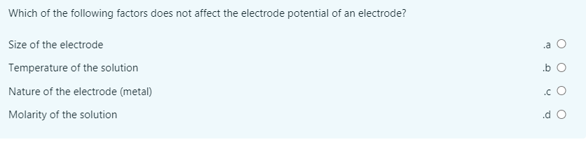 Which of the following factors does not affect the electrode potential of an electrode?
Size of the electrode
.a O
Temperature of the solution
.b O
Nature of the electrode (metal)
.c O
Molarity of the solution
.d O
