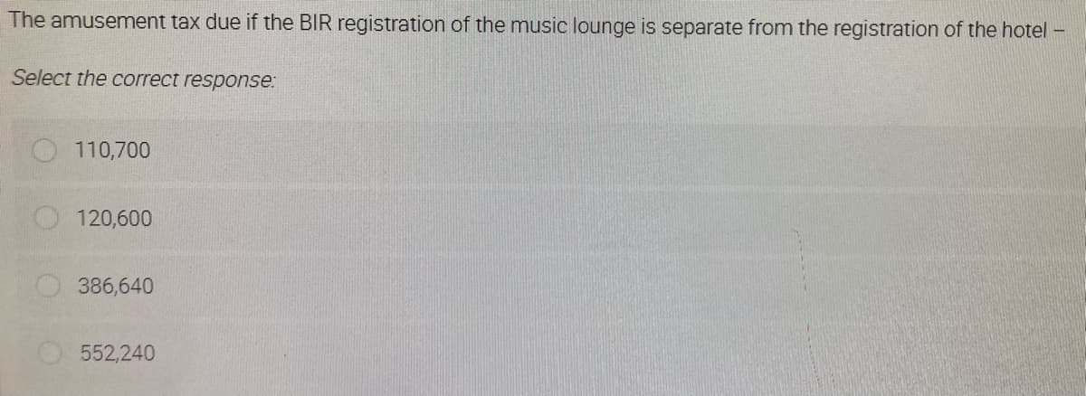 The amusement tax due if the BIR registration of the music lounge is separate from the registration of the hotel -
Select the correct response:
110,700
120,600
386,640
552,240
