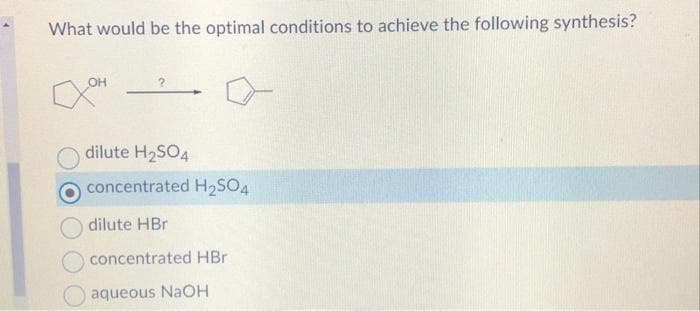 What would be the optimal conditions to achieve the following synthesis?
дон
dilute H₂SO4
concentrated H₂SO4
dilute HBr
concentrated HBr
aqueous NaOH