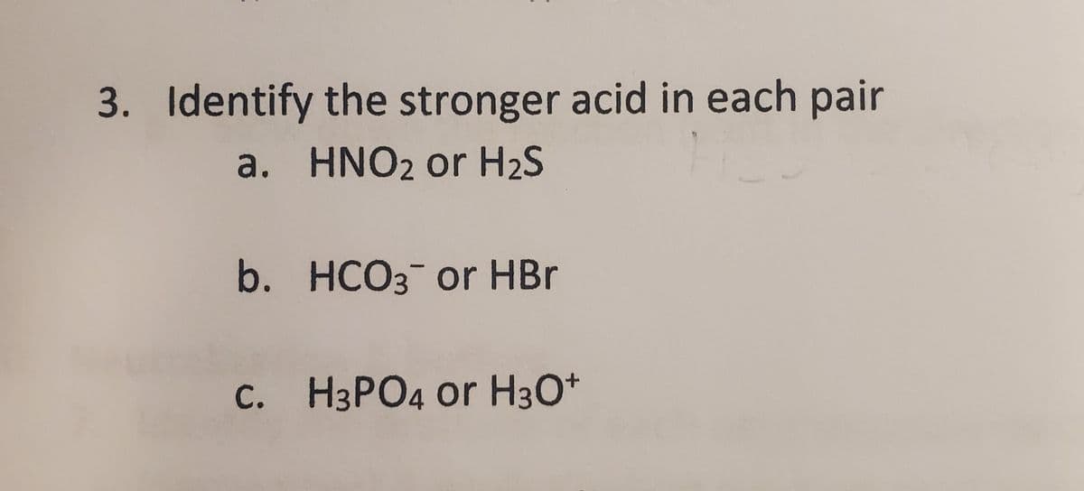 3. Identify the stronger acid in each pair
a. HNO2 or H₂S
b. HCO3 or HBr
C. H3PO4 or H3O+