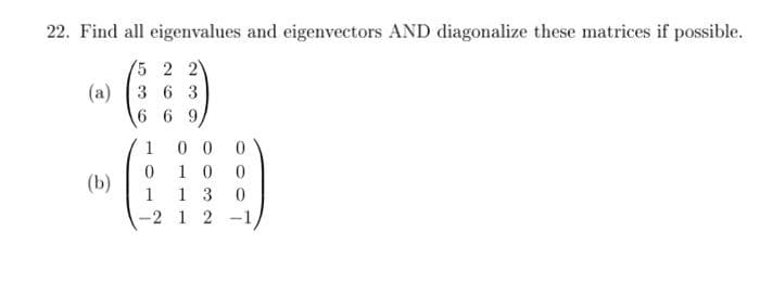 22. Find all eigenvalues and eigenvectors AND diagonalize these matrices if possible.
5 2 2
(a) 3 6 3
6 6 9
0 0
1 0
1 3
-2 1 2 -1
1
(b)
1
