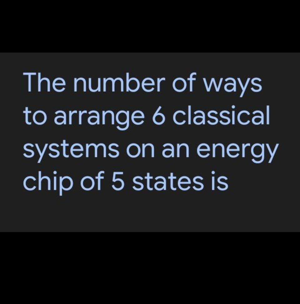 The number of ways
to arrange 6 classical
systems on an energy
chip of 5 states is
