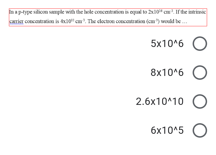 In a p-type silicon sample with the hole concentration is equal to 2x1016 cm³. If the intrinsic
carrier concentration is 4x1011 cm³. The electron concentration (cm³) would be ...
5x10^6
8x10^6
2.6x10^10
6x10^5
O O
