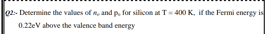 02:- Determine the values of no and po for silicon at T = 400 K, if the Fermi energy is|
0.22eV above the valence band energy
