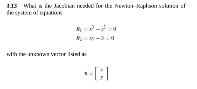 3.13 What is the Jacobian needed for the Newton–Raphson solution of
the system of equations
R1 = x - y? = 0
R2 = xy – 3 = 0
with the unknown vector listed as
X =
