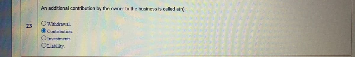An additional contribution by the owner to the business is called a(n):
23
OWithdrawal.
Contribution.
OInvestments
OLiability.
