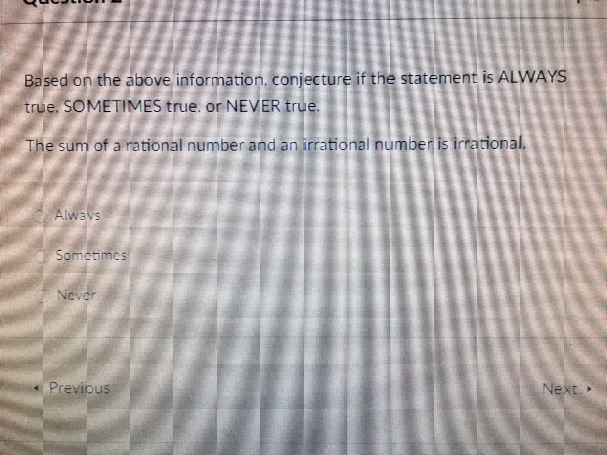 Based on the above information, conjecture if the statement is ALWAYS
true. SOMETIMES true, or NEVER true.
The sum of a rational number and an irrational number is irrational.
Always
O Sometimes
O Never
