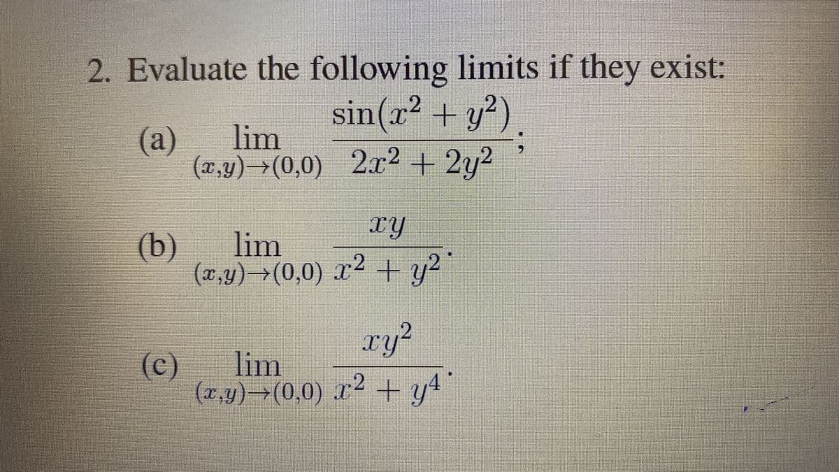 2. Evaluate the following limits if they exist:
sin(x2 + y²).
(a)
lim
(x,y)→(0,0) 2² + 2y2
xy
(b)
lim
(x,y)→(0,0) x2 + y²"
ry?
(c)
lim
(r,y) (0,0) x2 + y4"
