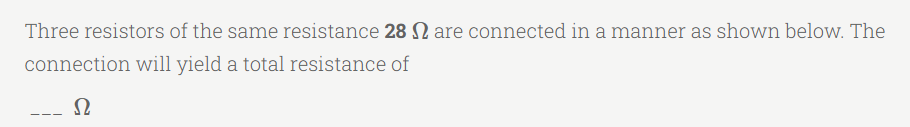 Three resistors of the same resistance 28 are connected in a manner as shown below. The
connection will yield a total resistance of
Ω