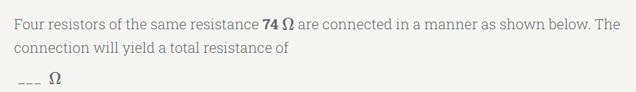 Four resistors of the same resistance 74 are connected in a manner as shown below. The
connection will yield a total resistance of
Ω