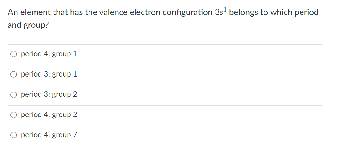 An element that has the valence electron configuration 3s' belongs to which period
and group?
O period 4; group 1
period 3; group 1
period 3; group 2
O period 4; group 2
period 4; group 7
