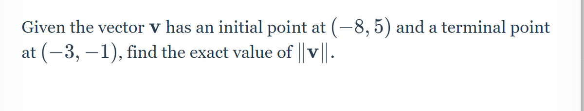 Given the vector v has an initial point at (-8,5) and a terminal point
at (-3, –1), find the exact value of v
