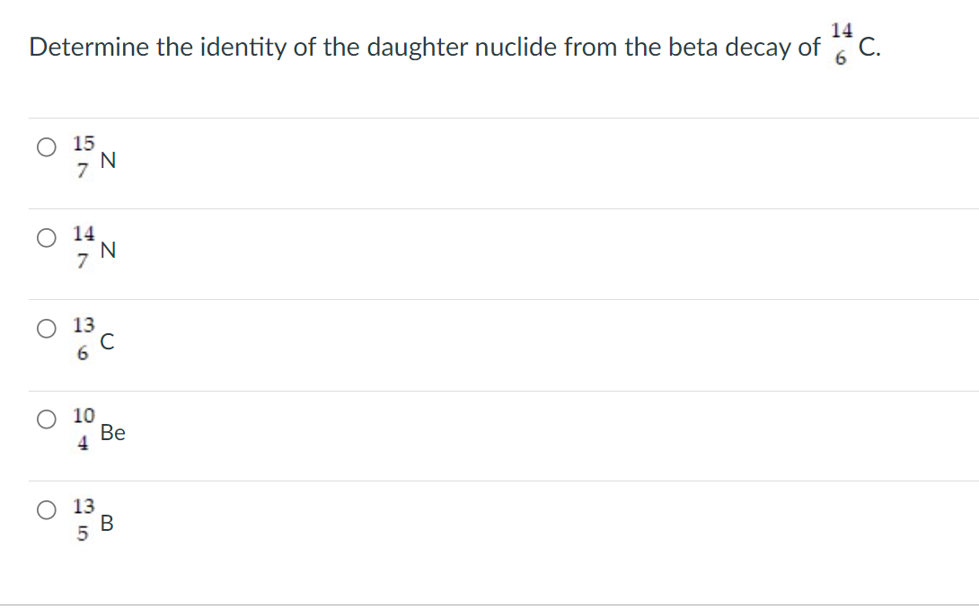 14
Determine the identity of the daughter nuclide from the beta decay of C.
15
7
14
7
13
10
Ве
13
B.
