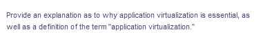 Provide an explanation as to why application virtualization is essential, as
well as a definition of the term "application virtualization."