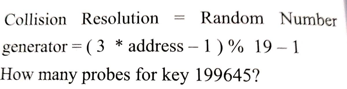 Collision Resolution
Random Number
generator = ( 3 * address – 1)% 19 – 1
%3D
How many probes for key 199645?
