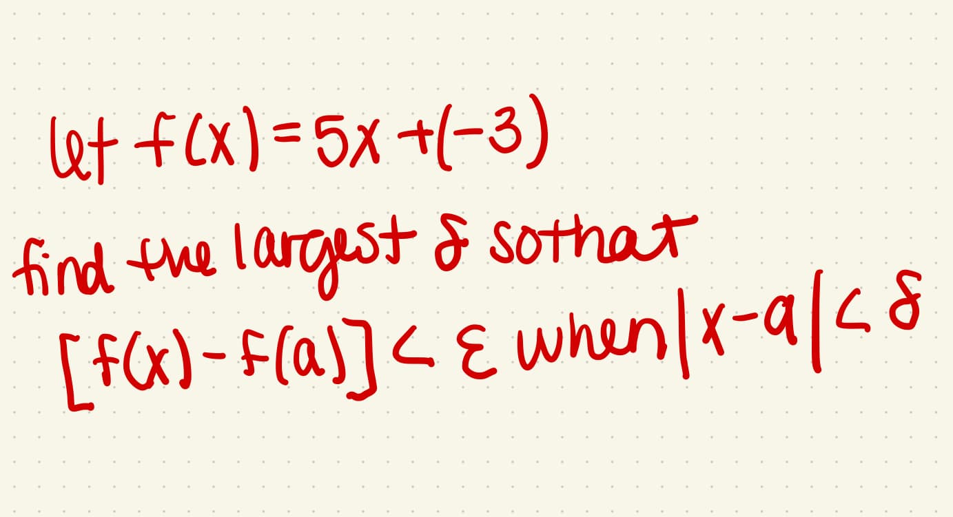 let f(X)=5x +(-3)
find the largest & sothat
[fx)-F(a]]<E
when(x-a/<8
