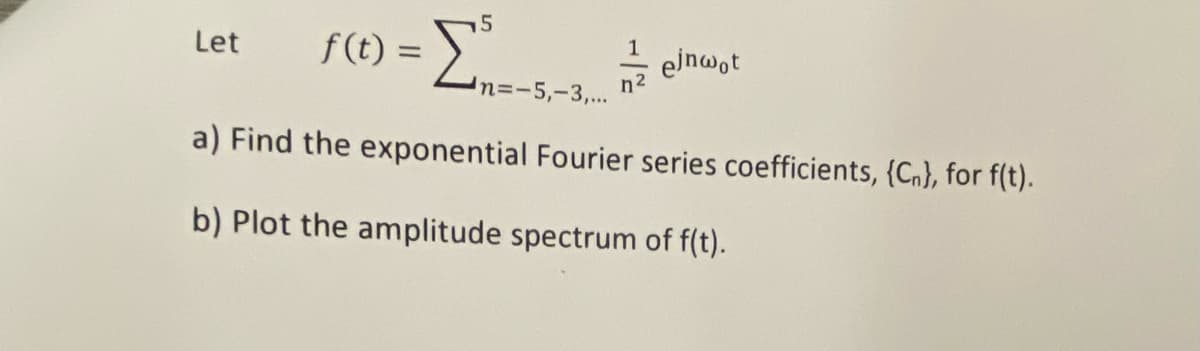 Let
f(t) =
ejnwot
n2
%3D-5,-3,..
a) Find the exponential Fourier series coefficients, {C.}, for f(t).
b) Plot the amplitude spectrum of f(t).
