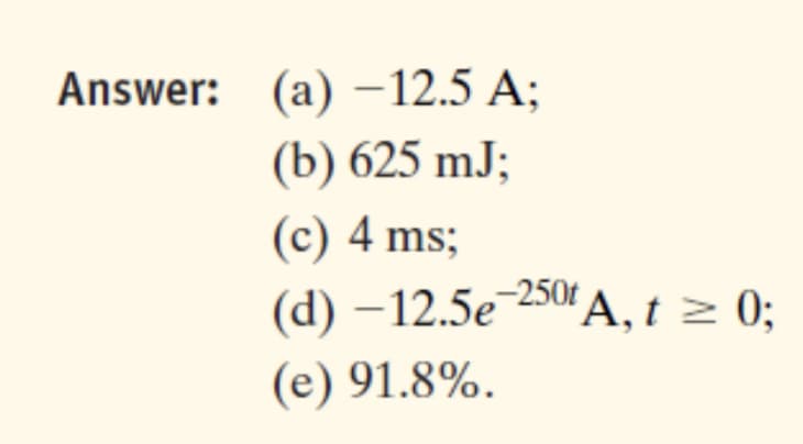 Answer: (a) –12.5 A;
(b) 625 mJ;
(c) 4 ms;
(d) –12.5e
-250t A, t z 0;
(e) 91.8%.
