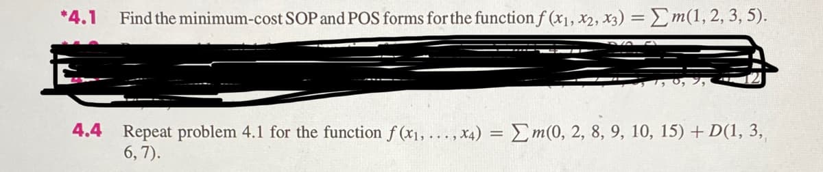 *4.1
Find the minimum-cost SOP and POS forms for the function f (x1, x2, x3) =Em(1,2, 3, 5).
4.4 Repeat problem 4.1 for the function f (x1, ..., x4) = Em(0, 2, 8, 9, 10, 15) + D(1, 3,
6, 7).
