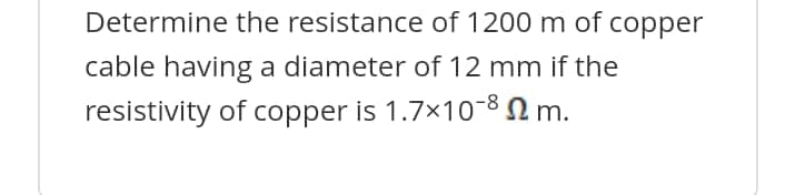 Determine the resistance of 1200 m of copper
cable having a diameter of 12 mm if the
resistivity of copper is 1.7x108 2 m.
