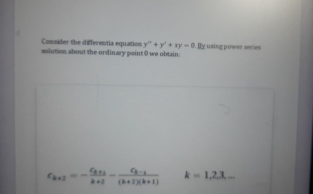 Consider the differentia equation y" + y' + xy 0. By using power series
solution about the ordinary point 0 we obtain:
Ck-ム
k 1,2,3,...
Cx+2
k+2
(k+2)(k+1)
