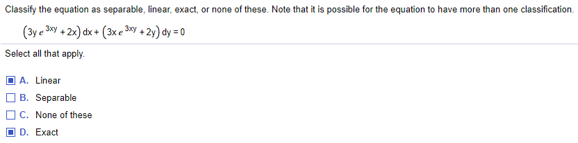 Classify the equation as separable, linear, exact, or none of these. Note that it is possible for the equation to have more than one classification.
(3y e 3y + 2x) dx + (3x e ³
xy + 2y) dy = 0
