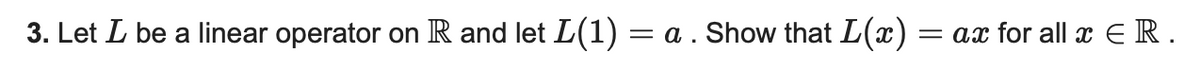3. Let L be a linear operator on R and let L(1) = a . Show that L(x) = ax for all x E R.
