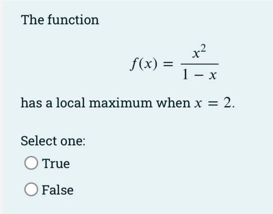 The function
x2
f(x) :
1 - x
has a local maximum when x = 2.
Select one:
O True
O False
