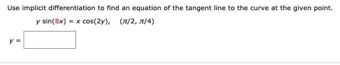 Use implicit differentiation to find an equation of the tangent line to the curve at the given point.
y sin(8x) = x cos(2y), (7/2, A/4)
y =
