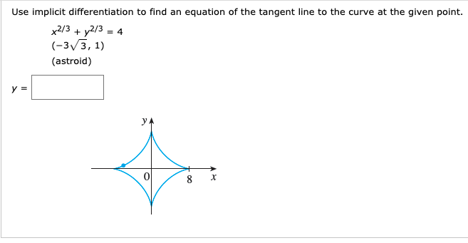Use implicit differentiation to find an equation of the tangent line to the curve at the given point.
x2/3 + y2/3 = 4
(-3/3, 1)
(astroid)
8
