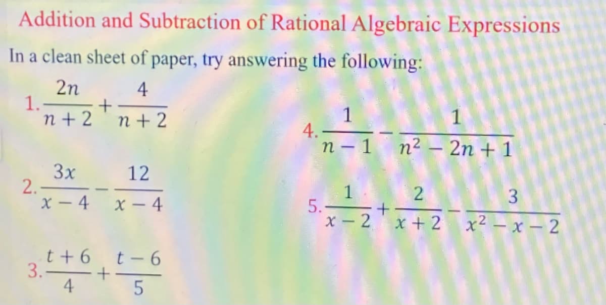 Addition and Subtraction of Rational Algebraic Expressions
In a clean sheet of paper, try answering the following:
2n
1. +
n + 2
4
1
4.-
n – 1
n + 2
n² – 2n + 1
3x
2.-
X – 4
12
1
5.
x-2x+ 2
2
X – 4
x² – x – 2
t + 6
3.-
4
t- 6
31
LO
