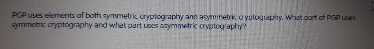 PGP uses elements of both symmetric cryptography and asymmetric cryptography. What part of PGP uses
symmetric cryptography and what part uses asymmetric cryptography?
