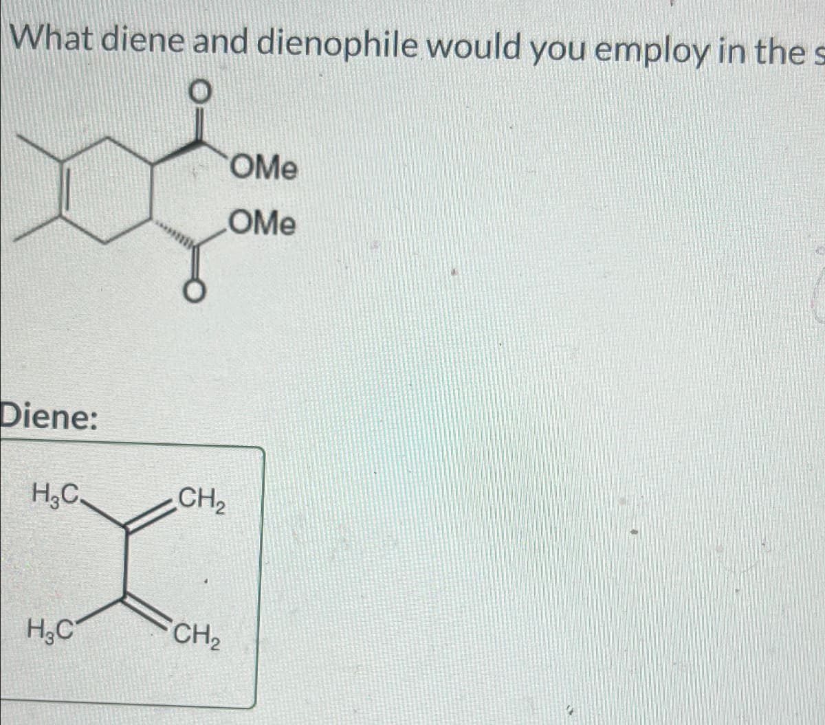 What diene and dienophile would you employ in the s
Diene:
H3C
CH2
X
H₂C
CH2
OMe
OMe
