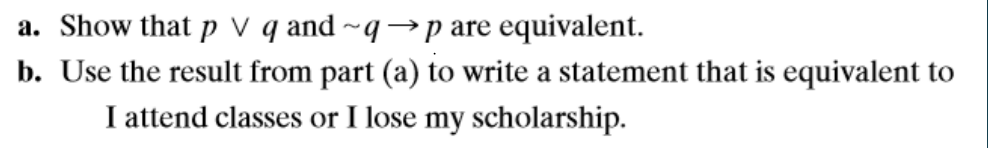 a. Show that p v q and ~q→p are equivalent.
b. Use the result from part (a) to write a statement that is equivalent to
I attend classes or I lose my scholarship.
